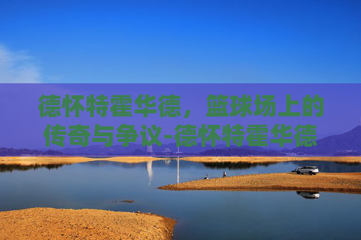 德怀特霍华德，篮球场上的传奇与争议-德怀特霍华德体测数据