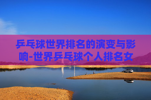 乒乓球世界排名的演变与影响-世界乒乓球个人排名女单冠军