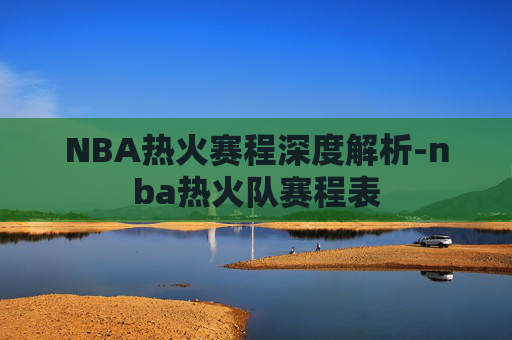 NBA热火赛程深度解析-nba热火队赛程表