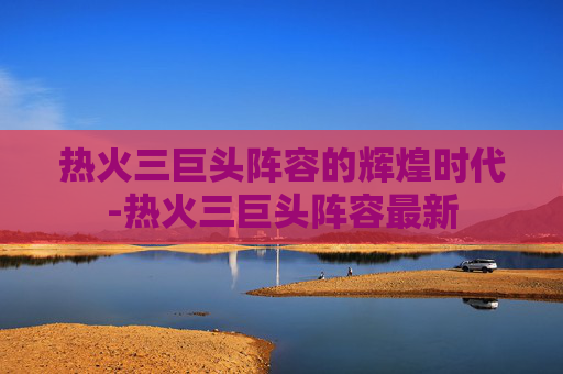 热火三巨头阵容的辉煌时代-热火三巨头阵容最新