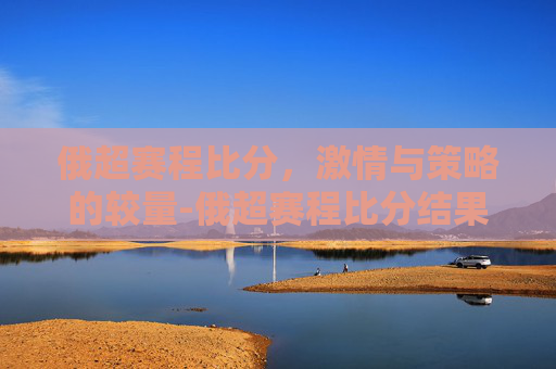 俄超赛程比分，激情与策略的较量-俄超赛程比分结果