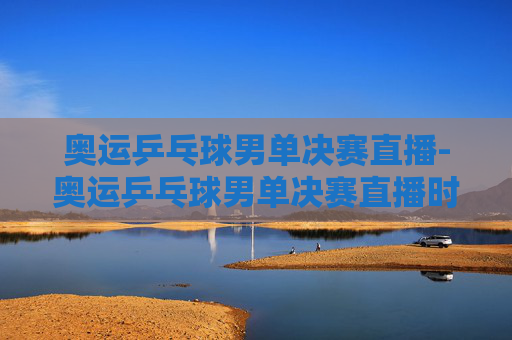 奥运乒乓球男单决赛直播-奥运乒乓球男单决赛直播时间