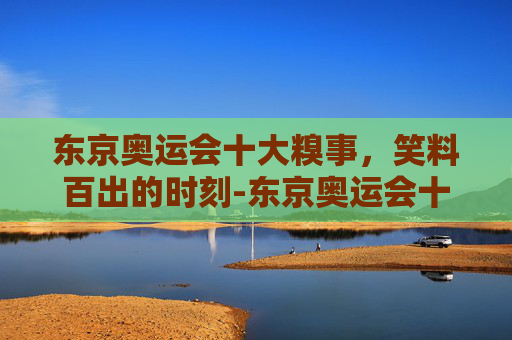 东京奥运会十大糗事，笑料百出的时刻-东京奥运会十大糗事是什么