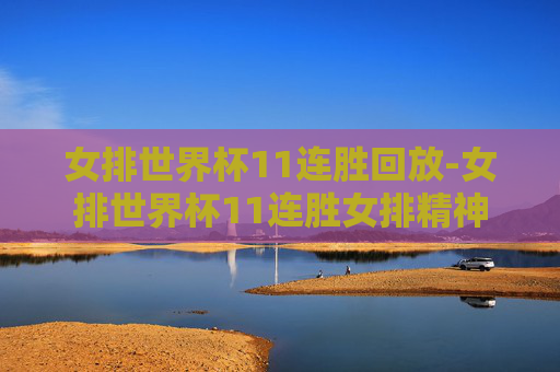 女排世界杯11连胜回放-女排世界杯11连胜女排精神