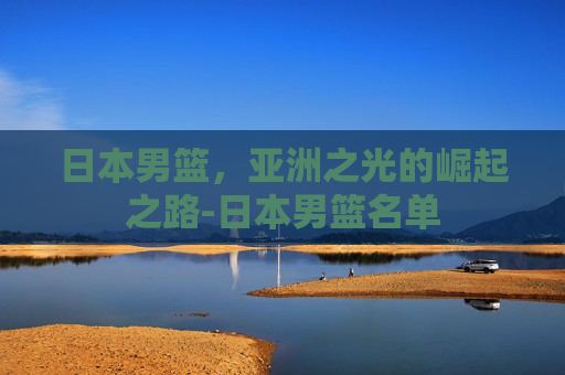 日本男篮，亚洲之光的崛起之路-日本男篮名单