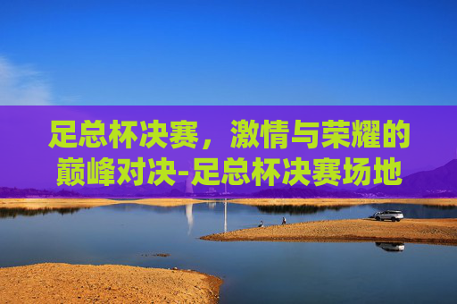 足总杯决赛，激情与荣耀的巅峰对决-足总杯决赛场地