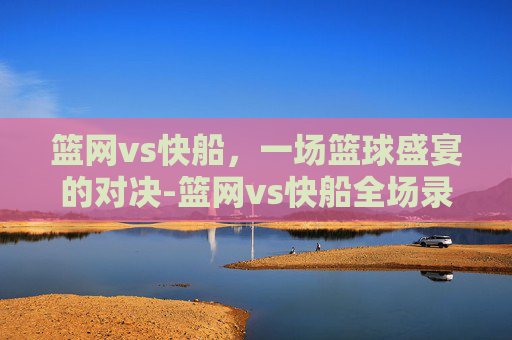 篮网vs快船，一场篮球盛宴的对决-篮网vs快船全场录像回放