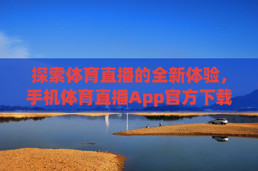 探索体育直播的全新体验，手机体育直播App官方下载指南-手机体育直播app官方下载苹果