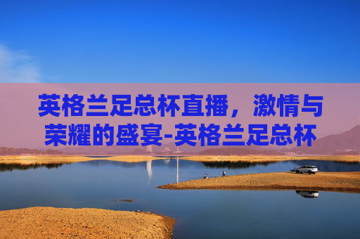 英格兰足总杯直播，激情与荣耀的盛宴-英格兰足总杯直播平台有哪些