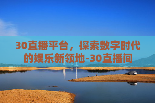 30直播平台，探索数字时代的娱乐新领地-30直播间