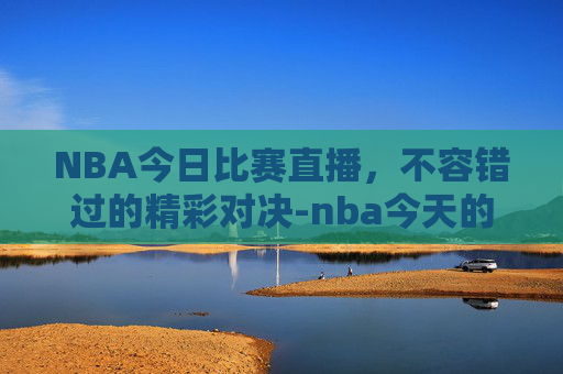 NBA今日比赛直播，不容错过的精彩对决-nba今天的比赛直播几点开始