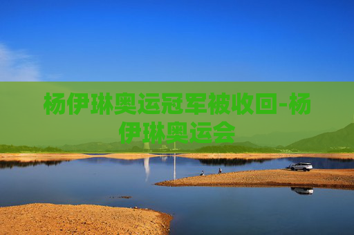 杨伊琳奥运冠军被收回-杨伊琳奥运会