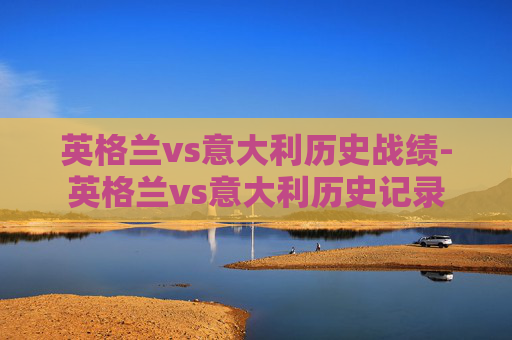 英格兰vs意大利历史战绩-英格兰vs意大利历史记录