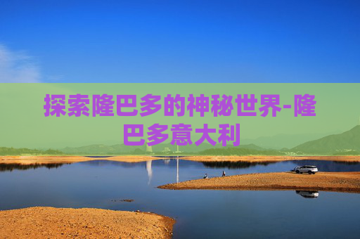 探索隆巴多的神秘世界-隆巴多意大利
