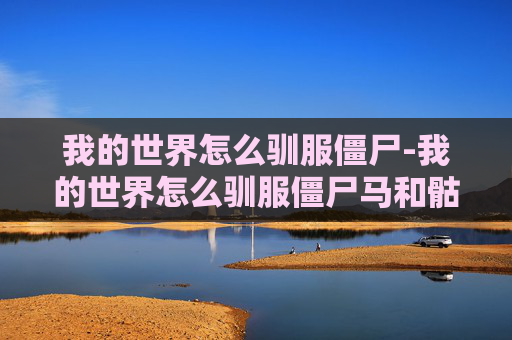 我的世界怎么驯服僵尸-我的世界怎么驯服僵尸马和骷髅马