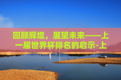 回顾辉煌，展望未来——上一届世界杯排名的启示-上一届世界杯排名前十
