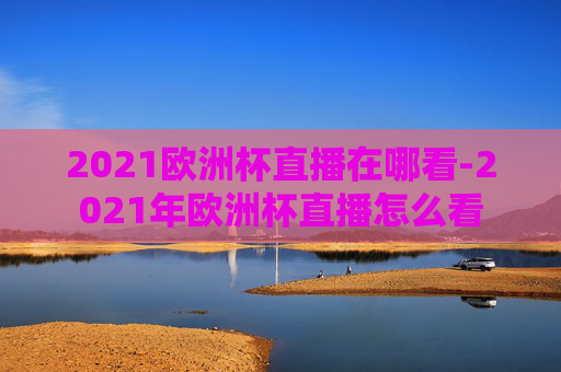 2021欧洲杯直播在哪看-2021年欧洲杯直播怎么看