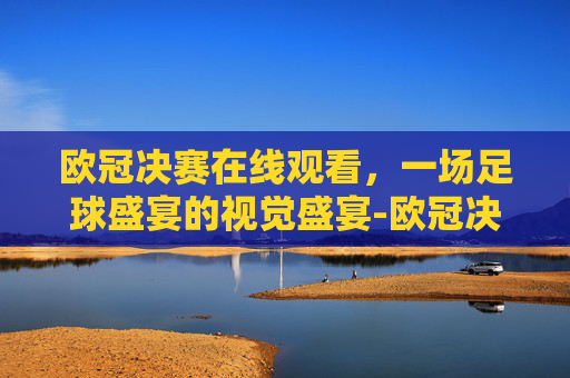 欧冠决赛在线观看，一场足球盛宴的视觉盛宴-欧冠决赛在线观看直播
