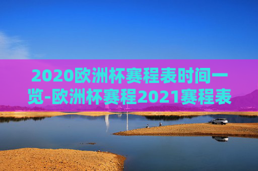 2020欧洲杯赛程表时间一览-欧洲杯赛程2021赛程表时间地点