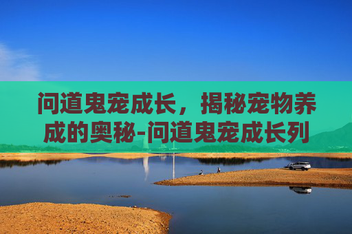 问道鬼宠成长，揭秘宠物养成的奥秘-问道鬼宠成长列表大全