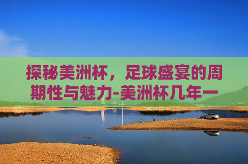 探秘美洲杯，足球盛宴的周期性与魅力-美洲杯几年一次?