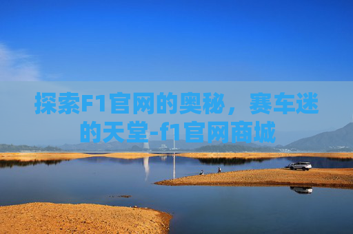 探索F1官网的奥秘，赛车迷的天堂-f1官网商城