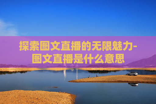 探索图文直播的无限魅力-图文直播是什么意思