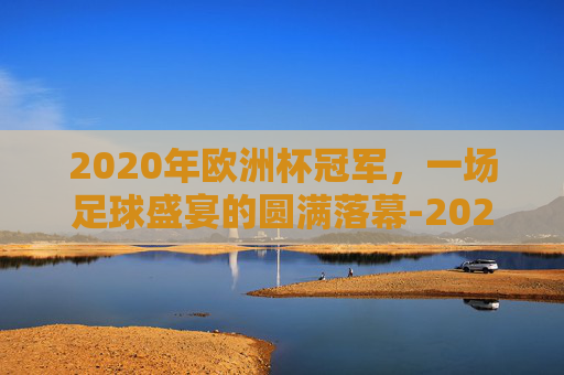 2020年欧洲杯冠军，一场足球盛宴的圆满落幕-2020年欧洲杯冠军是哪个国家